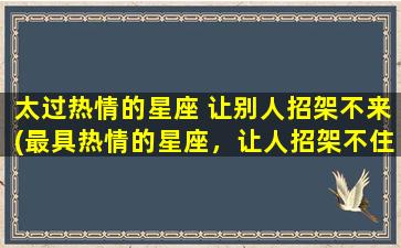 太过热情的星座 让别人招架不来(最具热情的星座，让人招架不住)